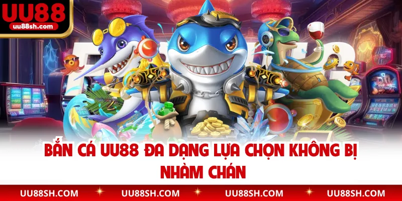 Bắn cá UU88 đa dạng lựa chọn không bị nhàm chán