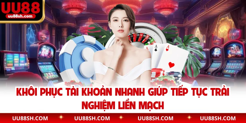 Khôi phục tài khoản nhanh giúp tiếp tục trải nghiệm liền mạch