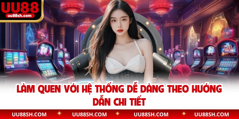 Làm quen với hệ thống dễ dàng theo hướng dẫn chi tiết