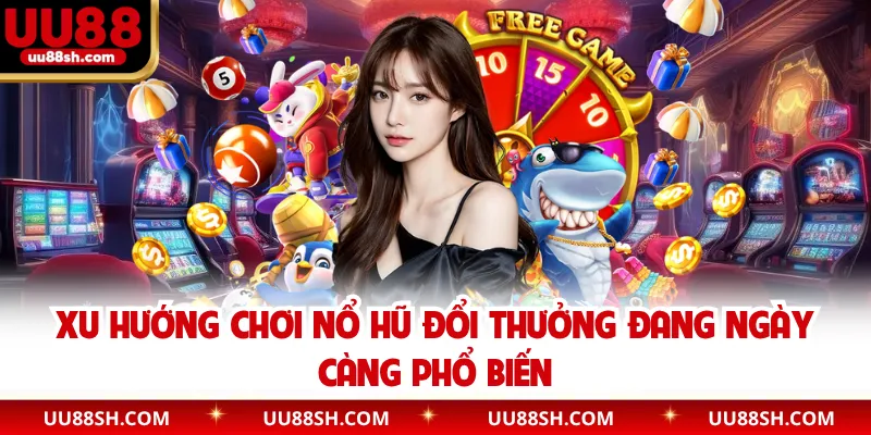 Xu hướng chơi nổ hũ đổi thưởng đang ngày càng phổ biến